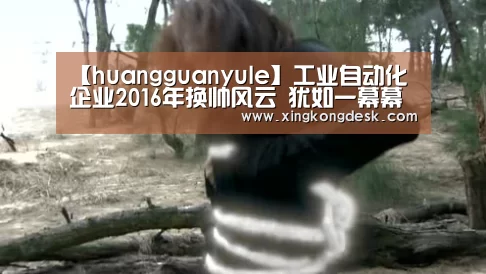 【huangguanyule】工业自动化企业2016年换帅风云 犹如一幕幕宫斗戏(图1) 皇冠娱乐