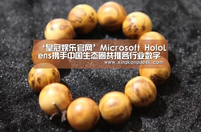 ‘皇冠娱乐官网’Microsoft HoloLens携手中国生态圈共推各行业数字化转型(图1) 皇冠网